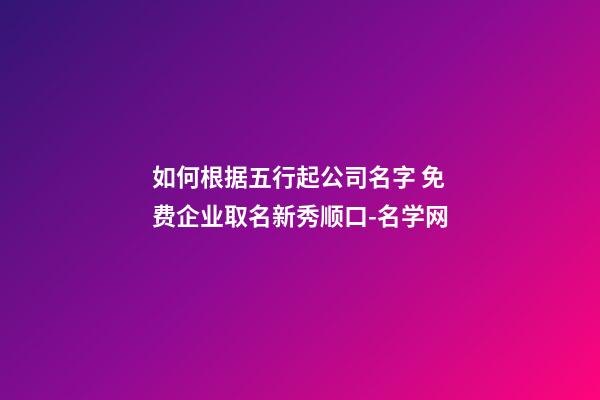 如何根据五行起公司名字 免费企业取名新秀顺口-名学网